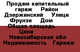 Продам капитальный  гараж  › Район ­ Дзержинский  › Улица ­ Фрунзе  › Дом ­ 67 › Общая площадь ­ 23 › Цена ­ 600 000 - Новосибирская обл. Недвижимость » Гаражи   